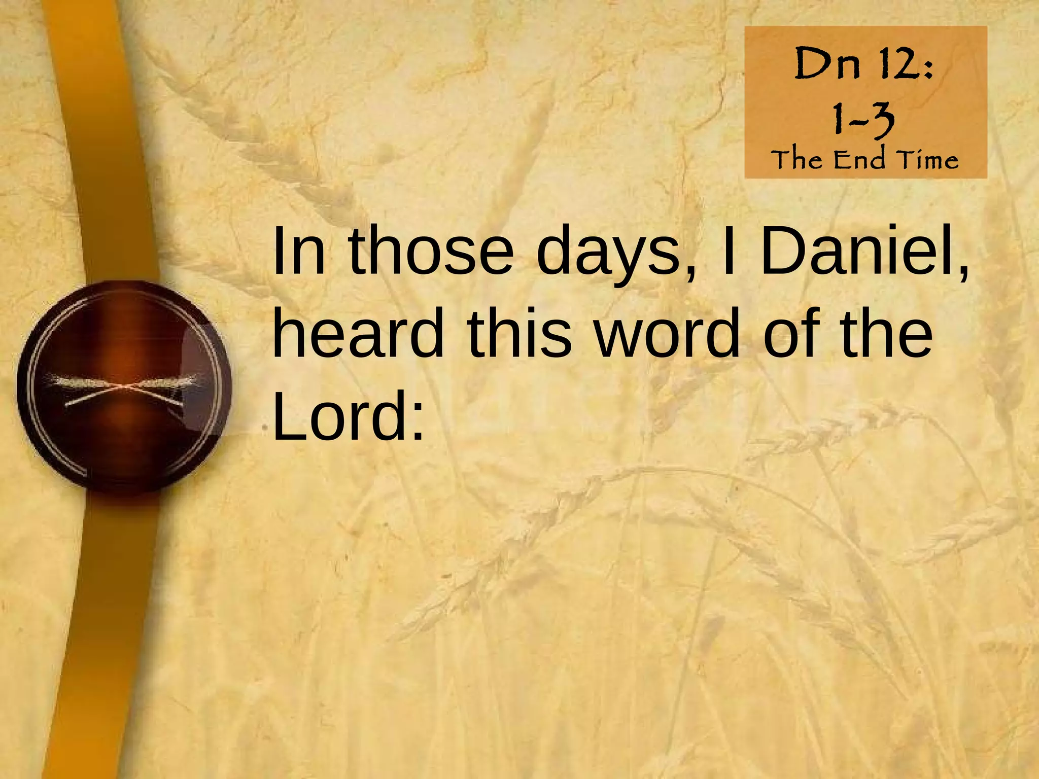 Dn 12: 1-3 The End Time In those days, I Daniel, heard this word of the Lord:   