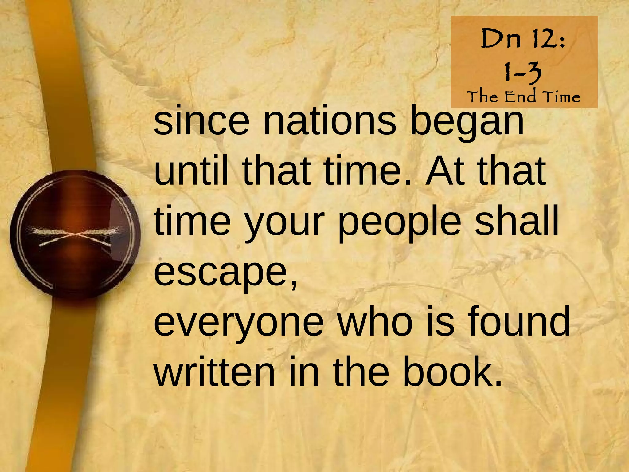 Dn 12: 1-3 The End Time since nations began until that time. At that time your people shall escape, everyone who is found written in the book.  