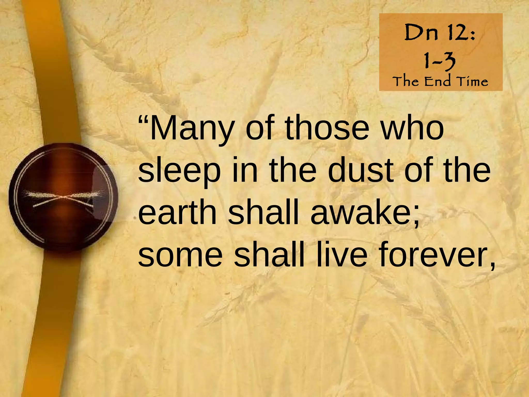 Dn 12: 1-3 The End Time “ Many of those who sleep in the dust of the earth shall awake; some shall live forever,  