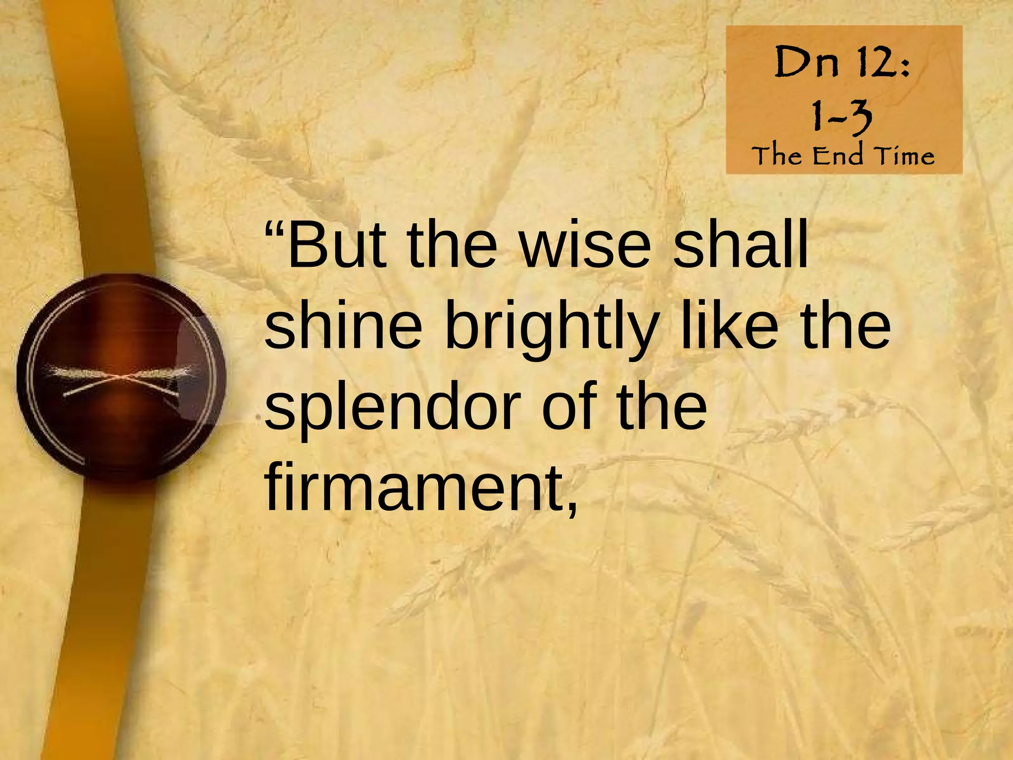 Dn 12: 1-3 The End Time “ But the wise shall shine brightly like the splendor of the firmament, 
