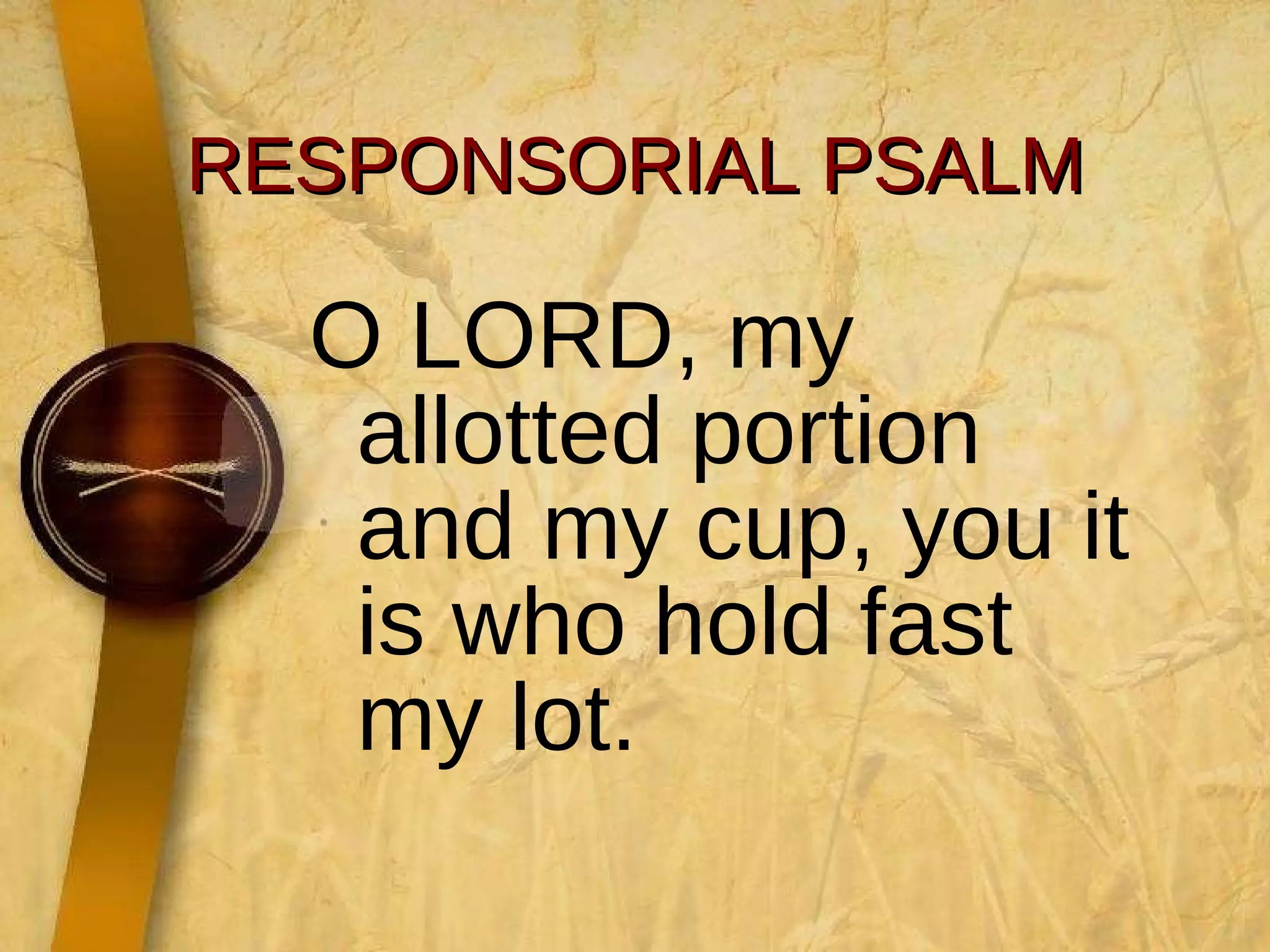 RESPONSORIAL PSALM O LORD, my allotted portion and my cup, you it is who hold fast my lot. 
