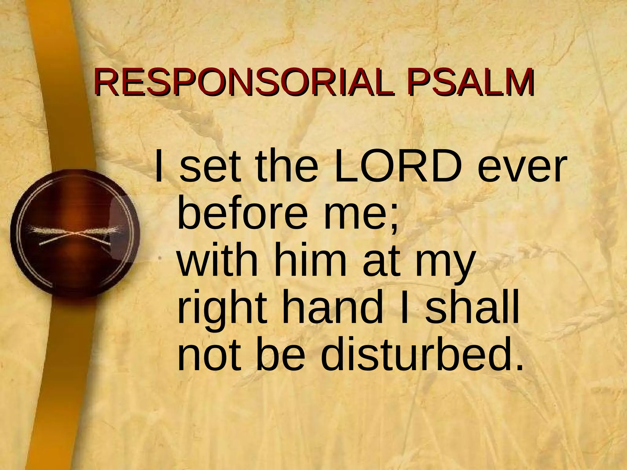 RESPONSORIAL PSALM I set the LORD ever before me; with him at my right hand I shall not be disturbed. 