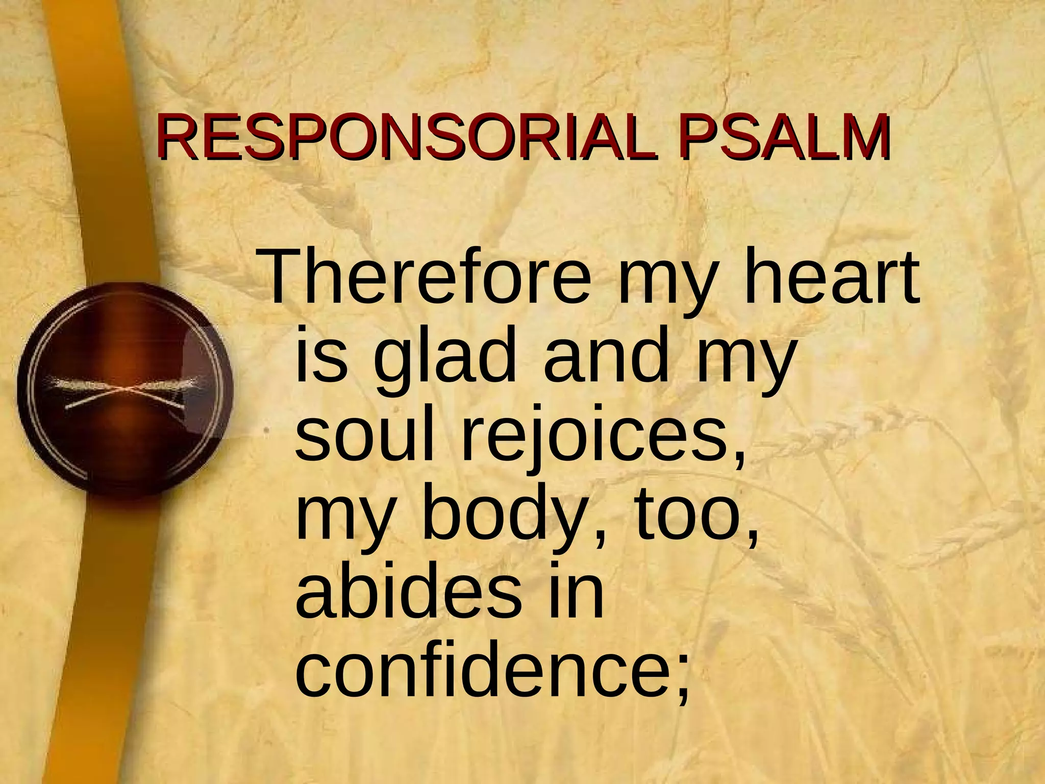 RESPONSORIAL PSALM Therefore my heart is glad and my soul rejoices, my body, too, abides in confidence;  