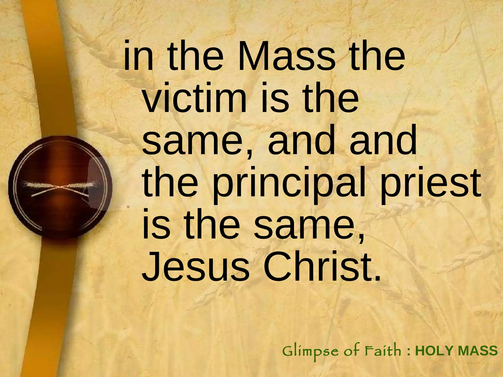 in the Mass the victim is the same, and and the principal priest is the same, Jesus Christ. Glimpse of Faith  : HOLY MASS 