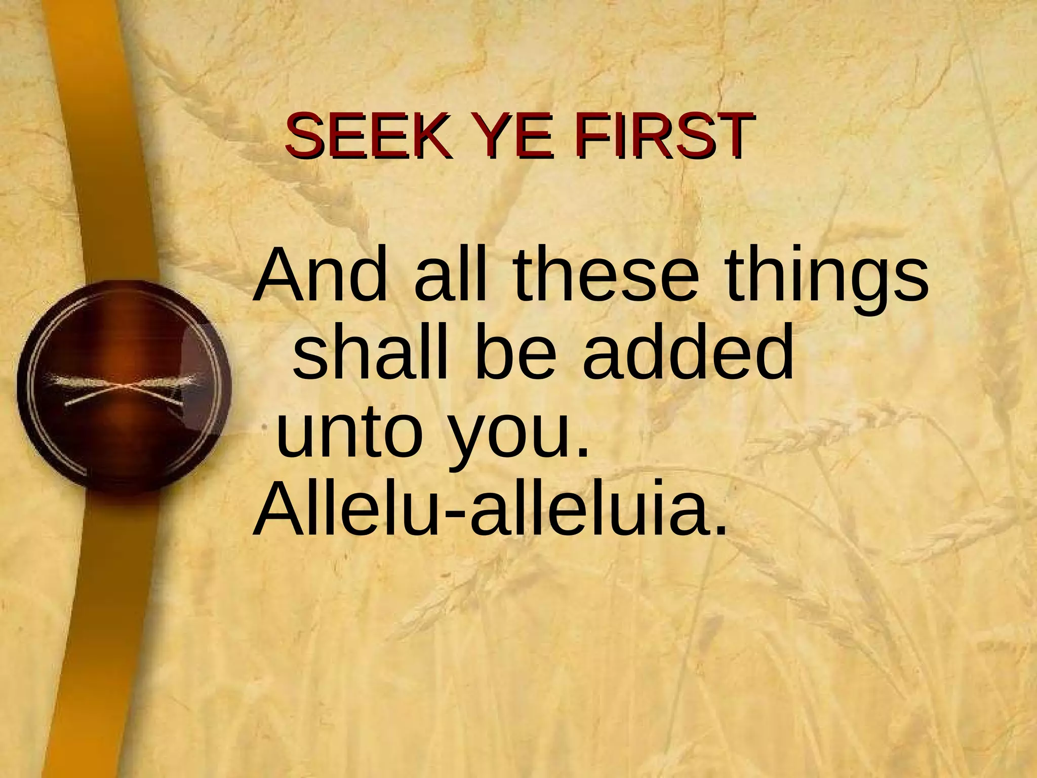 SEEK YE FIRST And all these things shall be added  unto you. Allelu-alleluia. 
