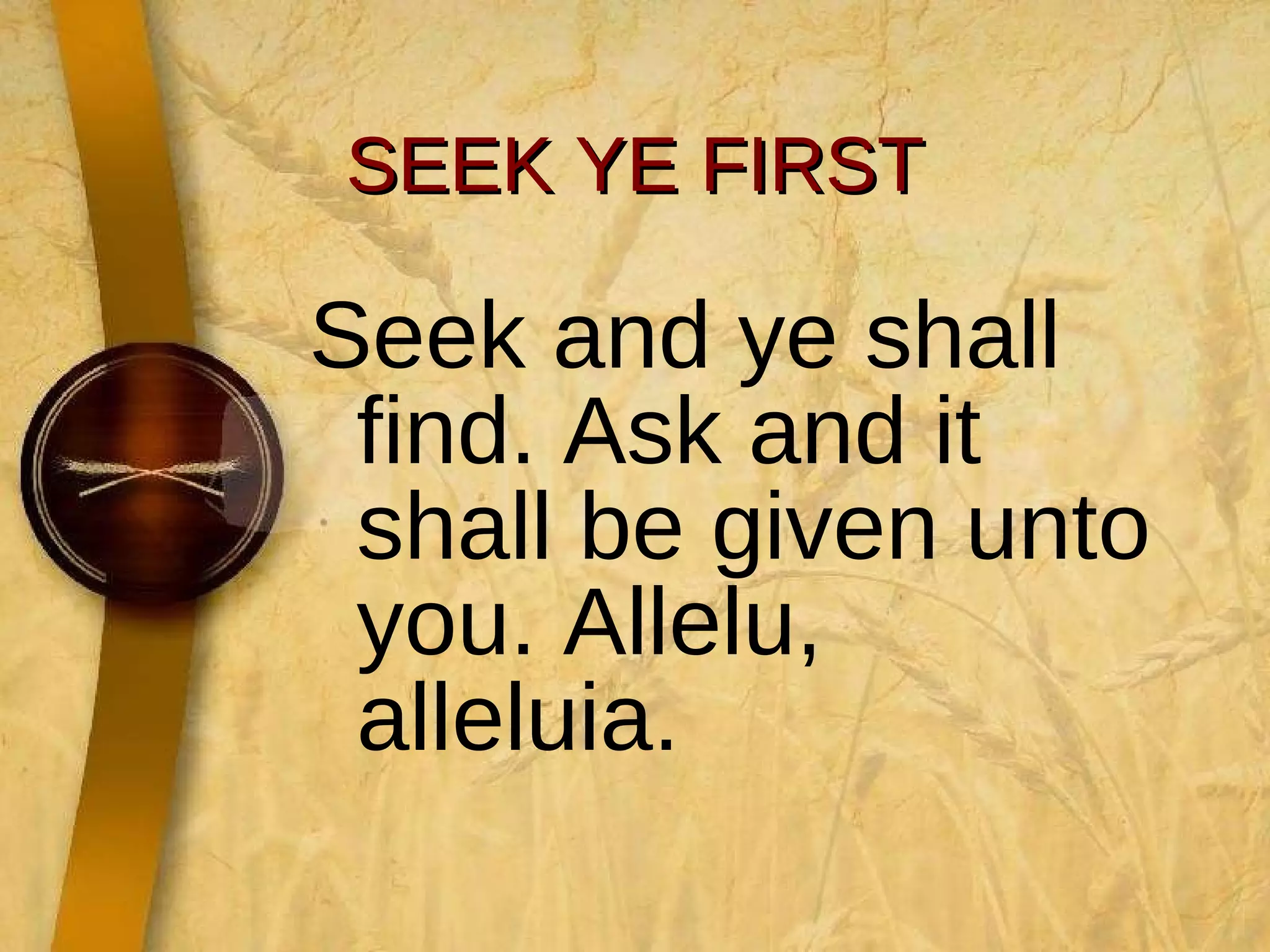 SEEK YE FIRST Seek and ye shall find. Ask and it shall be given unto you. Allelu, alleluia. 