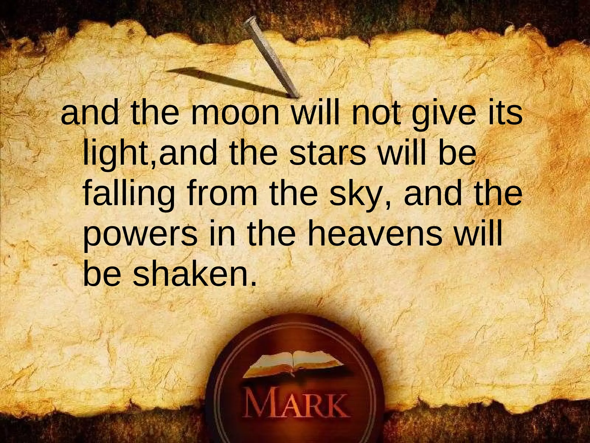 and the moon will not give its light,and the stars will be falling from the sky,   and the powers in the heavens will be shaken.  