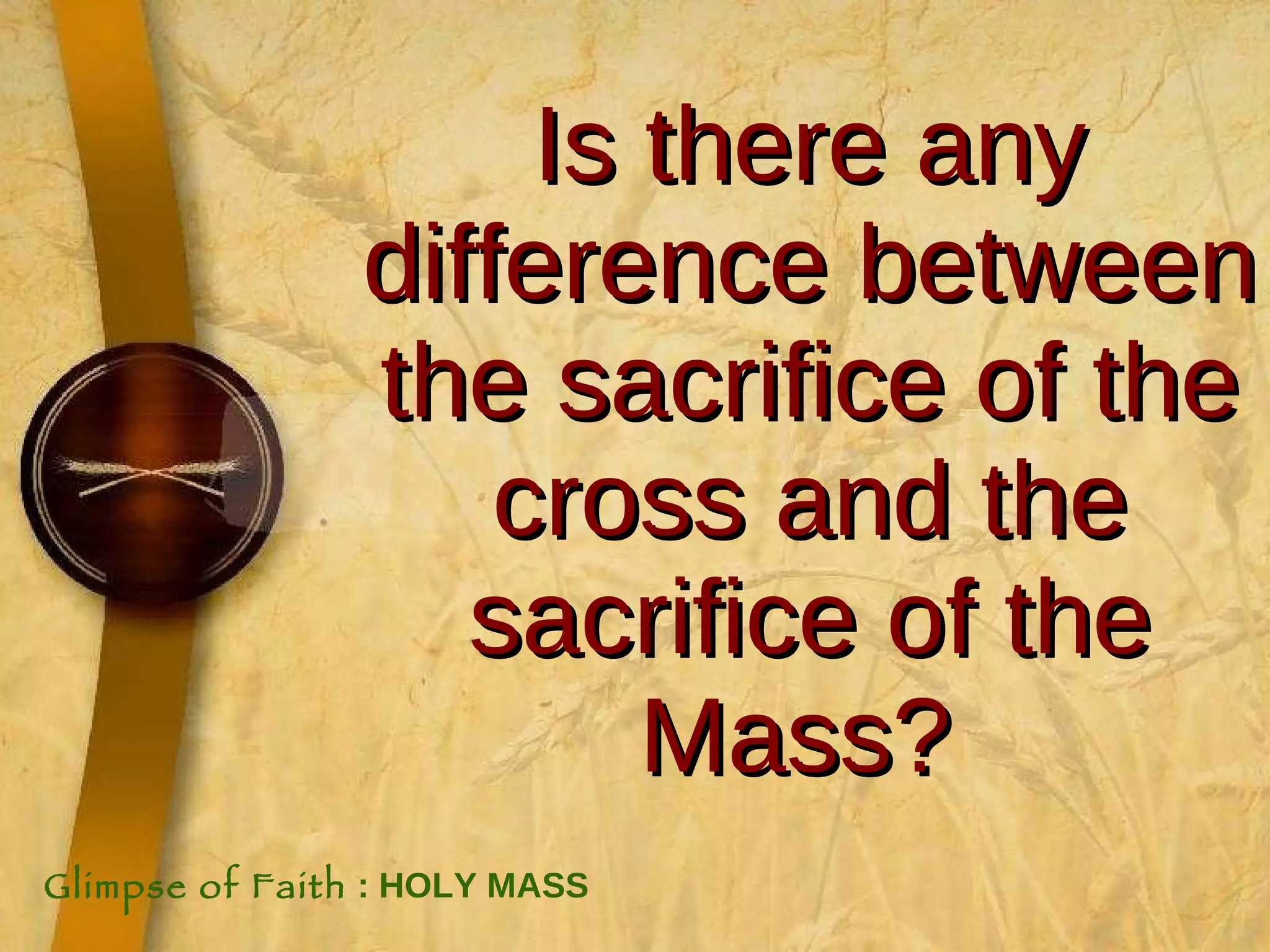 Is there any difference between the sacrifice of the cross and the sacrifice of the Mass?   Glimpse of Faith  : HOLY MASS 