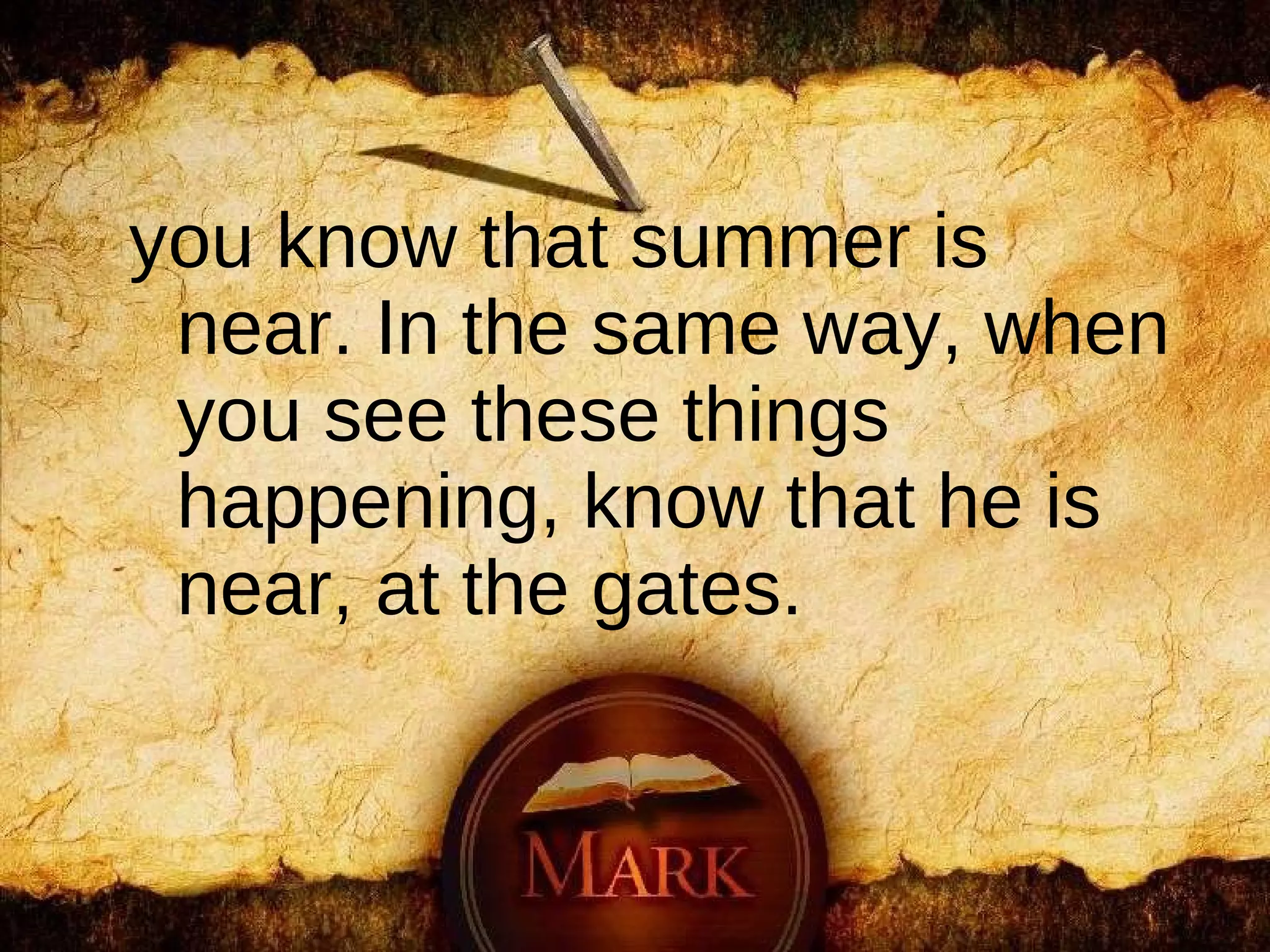 you know that summer is near. In the same way, when you see these things happening, know that he is near, at the gates.  