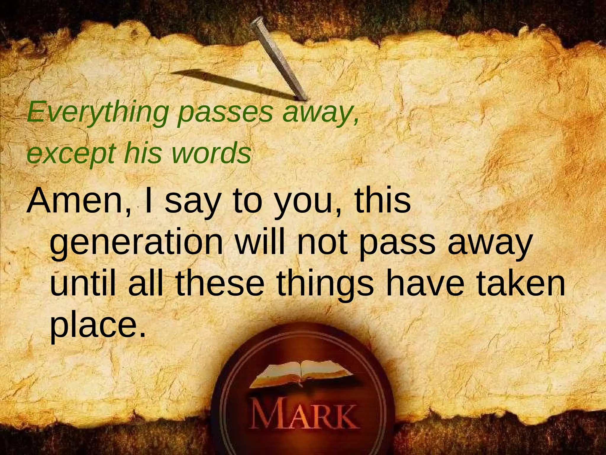 Everything passes away,  except his words Amen, I say to you, this generation will not pass away until all these things have taken place.  