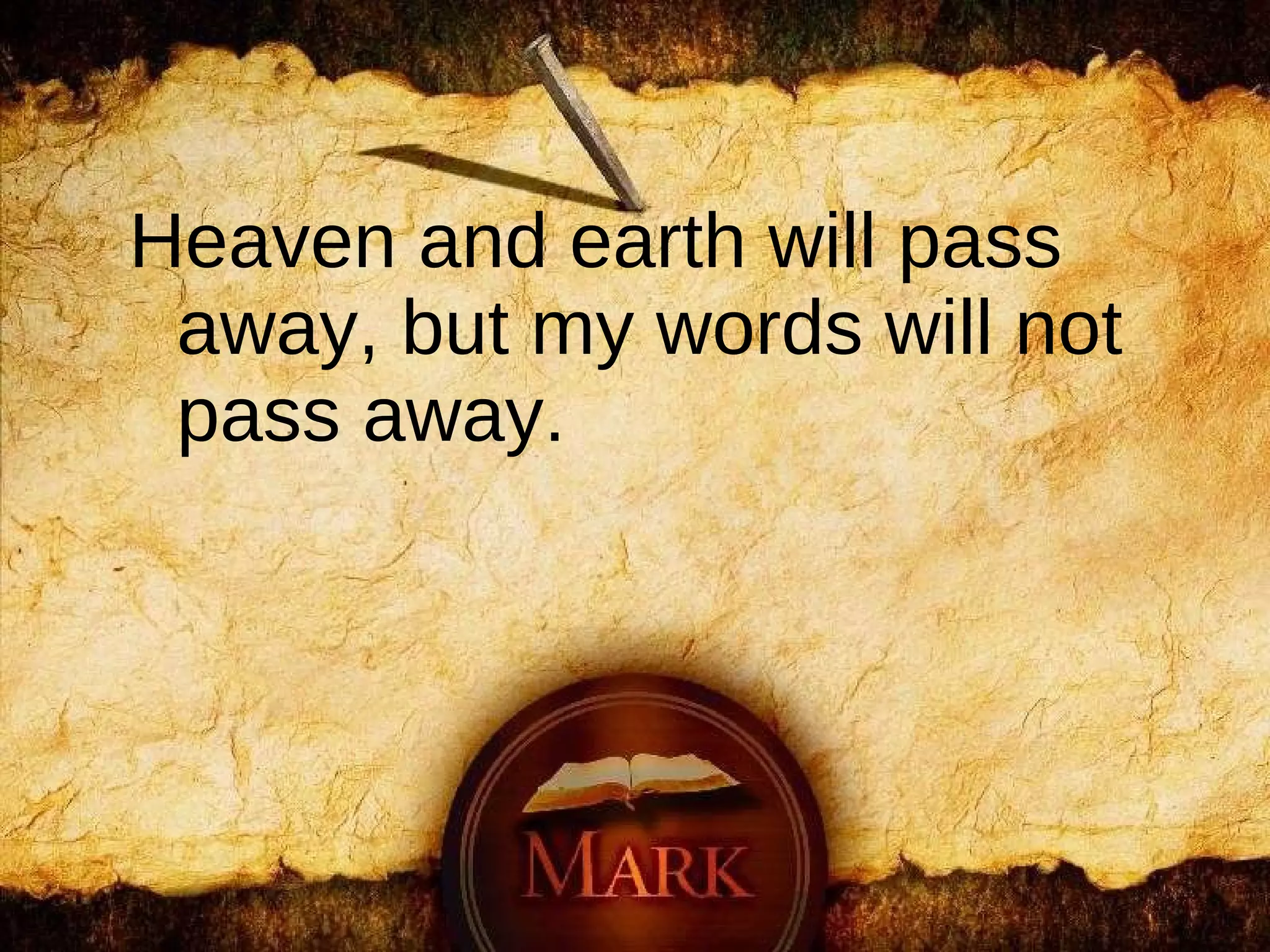 Heaven and earth will pass away, but my words will not pass away.   