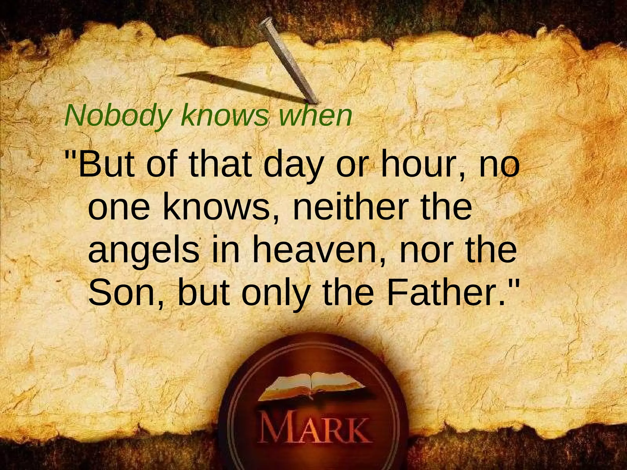 Nobody knows when "But of that day or hour, no one knows, neither the angels in heaven, nor the Son, but only the Father."  