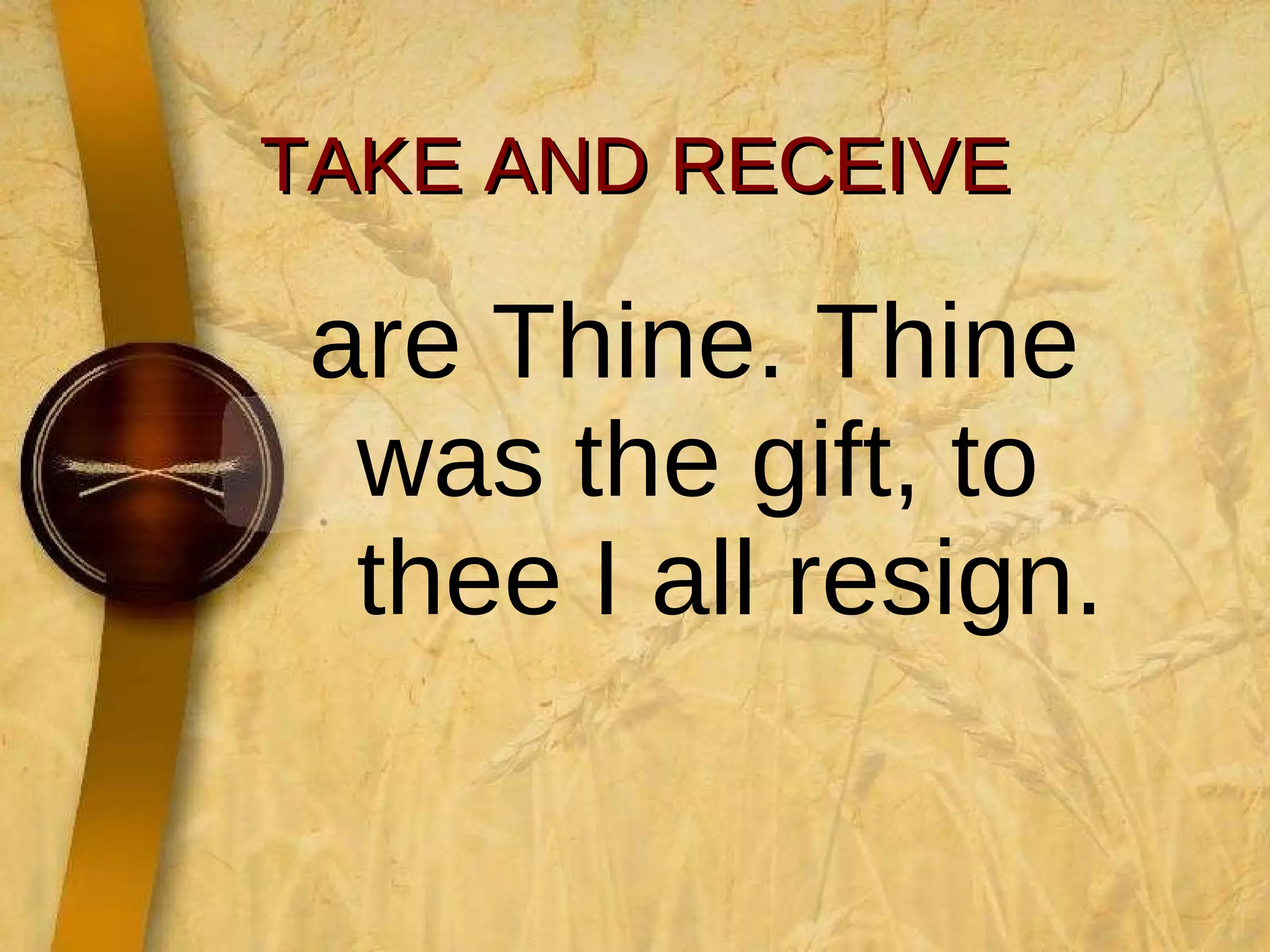 TAKE AND RECEIVE are Thine. Thine was the gift, to thee I all resign.  