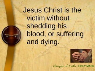 Jesus Christ is the victim without shedding his blood, or suffering and dying.  Glimpse of Faith  : HOLY MASS 
