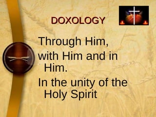 DOXOLOGY Through Him,  with Him and in Him.  In the unity of the Holy Spirit 