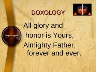 DOXOLOGY All glory and  honor is Yours,  Almighty Father, forever and ever. 