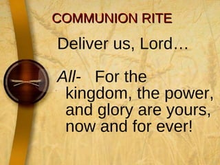 COMMUNION RITE Deliver us, Lord… All-   For the kingdom, the power, and glory are yours, now and for ever! 