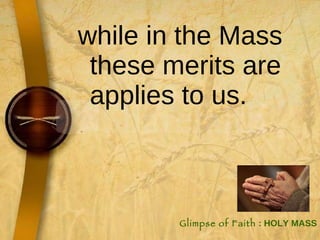 while in the Mass these merits are applies to us.  Glimpse of Faith  : HOLY MASS 