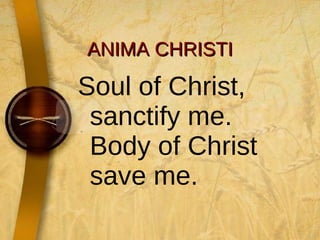 ANIMA CHRISTI Soul of Christ, sanctify me. Body of Christ save me. 