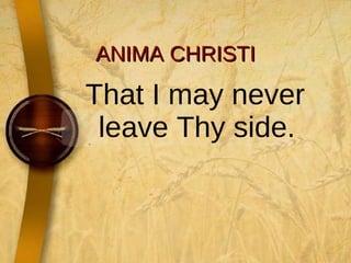 ANIMA CHRISTI That I may never leave Thy side.  