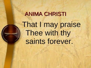 ANIMA CHRISTI That I may praise Thee with thy saints forever. 