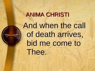 ANIMA CHRISTI And when the call of death arrives, bid me come to Thee. 
