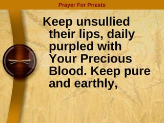 Keep unsullied their lips, daily purpled with Your Precious Blood. Keep pure and earthly, Prayer For Priests 