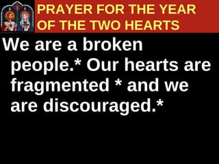 We are a broken people.* Our hearts are fragmented * and we are discouraged.*  PRAYER FOR THE YEAR  OF THE TWO HEARTS 