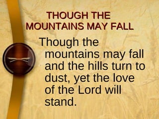 THOUGH THE  MOUNTAINS MAY FALL Though the mountains may fall and the hills turn to dust, yet the love of the Lord will stand. 