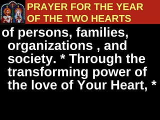 of persons, families, organizations , and society. * Through the transforming power of the love of Your Heart, * PRAYER FOR THE YEAR  OF THE TWO HEARTS 