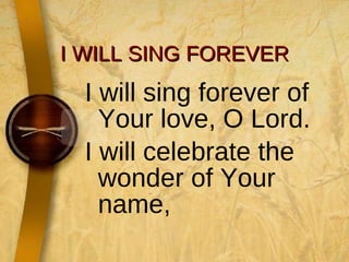 I WILL SING FOREVER I will sing forever of Your love, O Lord. I will celebrate the wonder of Your name, 