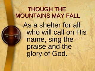 THOUGH THE  MOUNTAINS MAY FALL As a shelter for all who will call on His name, sing the praise and the glory of God. 