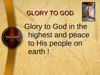GLORY TO GOD Glory to God in the highest and peace to His people on earth !  