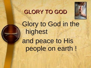 GLORY TO GOD Glory to God in the highest  and peace to His people on earth !  