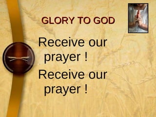 GLORY TO GOD Receive our prayer !  Receive our prayer !  
