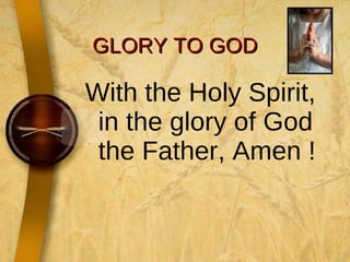 GLORY TO GOD With the Holy Spirit, in the glory of God the Father, Amen ! 