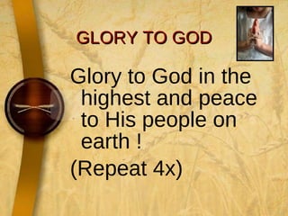 GLORY TO GOD Glory to God in the highest and peace to His people on earth ! (Repeat 4x)  