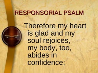 RESPONSORIAL PSALM Therefore my heart is glad and my soul rejoices, my body, too, abides in confidence;  