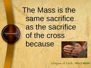 The Mass is the same sacrifice as the sacrifice of the cross because  Glimpse of Faith  : HOLY MASS 
