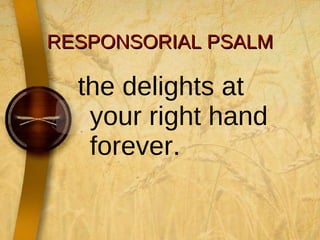 RESPONSORIAL PSALM the delights at your right hand forever.  