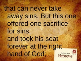 that can never take away sins. But this one offered one sacrifice for sins, and took his seat forever at the right hand of God;  