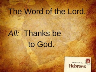 The Word of the Lord. All:   Thanks be  to God. 