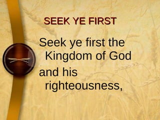 SEEK YE FIRST Seek ye first the Kingdom of God  and his righteousness, 