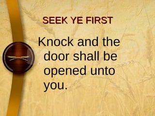 SEEK YE FIRST Knock and the door shall be opened unto you. 