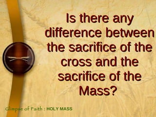 Is there any difference between the sacrifice of the cross and the sacrifice of the Mass?   Glimpse of Faith  : HOLY MASS 