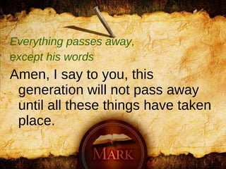 Everything passes away,  except his words Amen, I say to you, this generation will not pass away until all these things have taken place.  