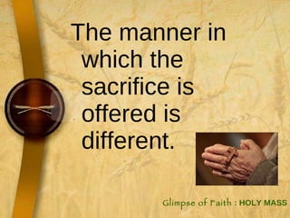 The manner in which the sacrifice is offered is different.  Glimpse of Faith  : HOLY MASS 