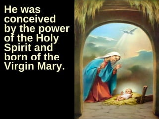 He was conceived by the power of the Holy Spirit and born of the Virgin Mary. 