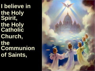 I believe in  the Holy Spirit,  the Holy Catholic  Church,  the Communion  of Saints,  