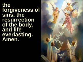 the forgiveness of sins, the resurrection of the body, and life everlasting. Amen. 